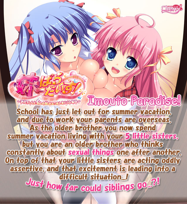 School has just let out for summer vacation,
and due to work your parents are overseas.
As the older brother you now spend summer vacation living with your 5 little sisters, but
you are an older brother who thinks constantly about sexual things one after another.
On top of that your little sisters are acting oddly assertive,
and that excitement is leading into a difficult situation...!
Just how far could siblings go... ?!