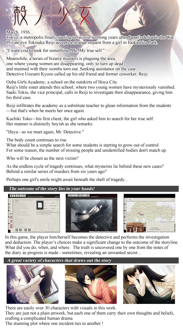 I want you to look for something. Me. My true self. 
It was a strange request from some girl; one that started everything for private eye Tokisaka Reiji.

At the same time, his old friend Detective Uozumi Kyozo asked for his assistance with a series of bizarre murders plaguing their city lately. They held an odd resemblance to a case from a few years back, where young women were hacked to pieces and had their wombs ripped out.

Yet another request came to him from Saeki Tokio, the vice principal of his little sister’s school, the prestigious Ouba Girls Academy, asking Reiji to find two missing students for her.

He infiltrates the academy as a substitute teacher to gather more information on the case, but he then runs into his first client, Kuchiki Toko. 

As more girls continue to disappear and the body count rises, the investigation grows more difficult for Reiji. 

Are all three cases somehow related?

Where does the key to unraveling these tragic mysteries lie?