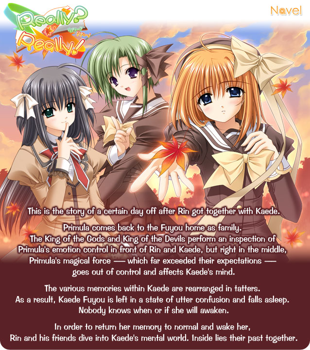 This is the story of a certain day off after Rin got together with Kaede.

Primula comes back to the Fuyou home as family. The King of the Gods and King of the Devils perform an inspection of Primula's emotion control in front of Rin and Kaede, but right in the middle, Primula's magical force -- which far exceeded their expectations -- goes out of control and affects Kaede's mind.

The various memories within Kaede are rearranged in tatters. As a result, Kaede Fuyou is left in a state of utter confusion and falls asleep. Nobody knows when or if she will awaken.

In order to return her memory to normal and wake her, Rin and his friends dive into Kaede's mental world. Inside lies their past together.