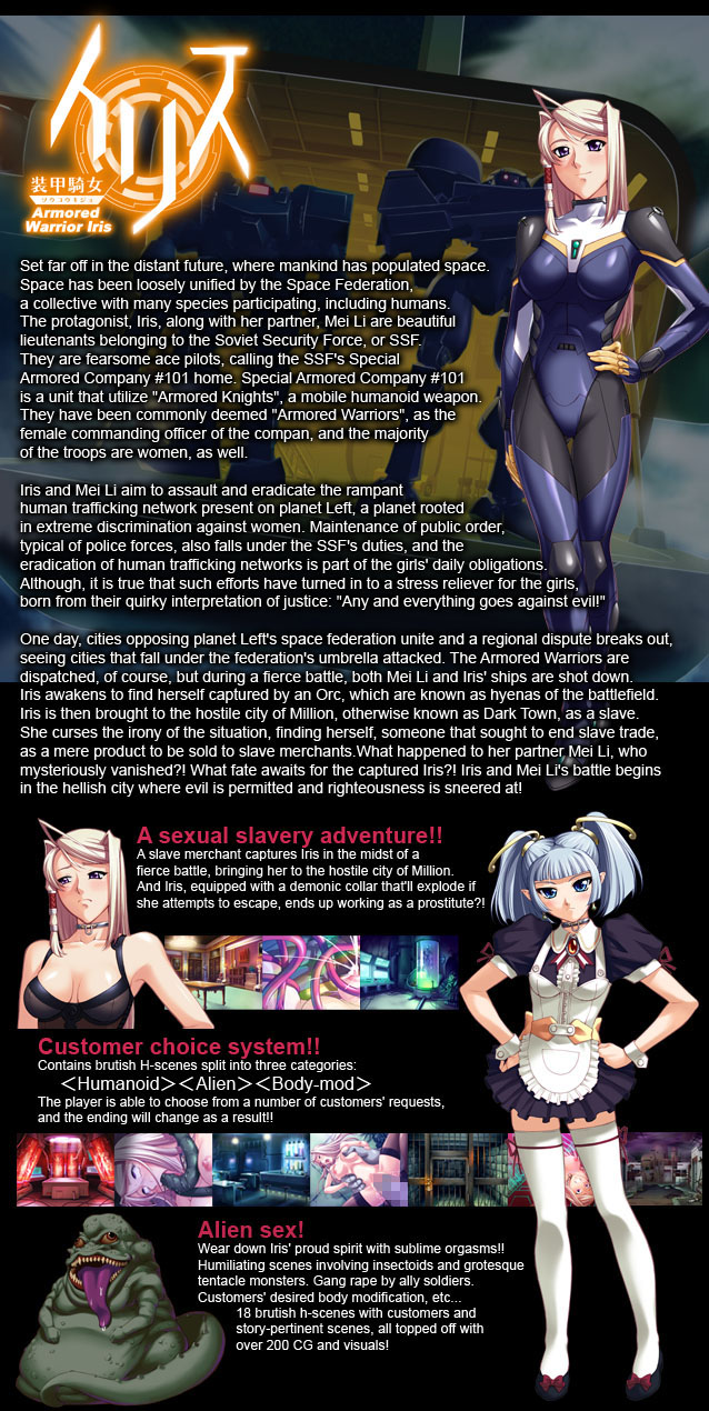 Set far off in the distant future, where mankind has populated space.
Space has been loosely unified by the Space Federation, a collective with many species participating, including humans.
The protagonist, Iris, along with her partner, Mei Li are beautiful lieutenants belonging to the Soviet Security Force, or SSF. They are fearsome ace pilots, calling the SSF's Special Armored Company #101 home.
Special Armored Company #101 is a unit that utilize Armored Knights, a mobile humanoid weapon. They have been commonly deemed Armored Warriors, as the female commanding officer of the company, and the majority of the troops are women, as well.